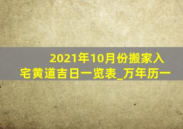 2021年10月份搬家入宅黄道吉日一览表_万年历一