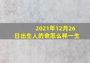 2021年12月26日出生人的命怎么样一生