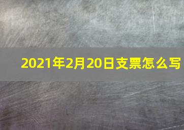 2021年2月20日支票怎么写