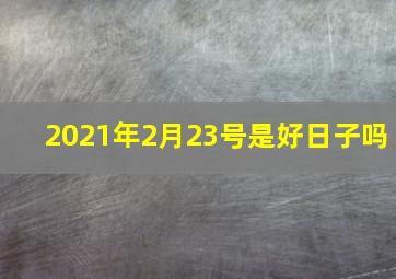 2021年2月23号是好日子吗