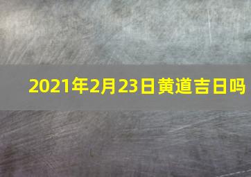 2021年2月23日黄道吉日吗