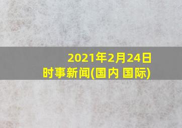 2021年2月24日时事新闻(国内+国际)