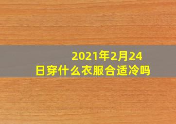 2021年2月24日穿什么衣服合适冷吗