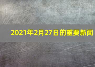 2021年2月27日的重要新闻