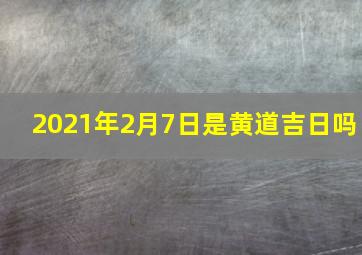 2021年2月7日是黄道吉日吗