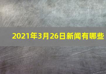 2021年3月26日新闻有哪些