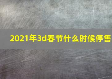 2021年3d春节什么时候停售