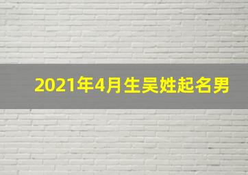 2021年4月生吴姓起名男