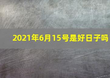 2021年6月15号是好日子吗