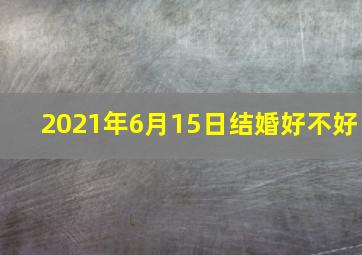 2021年6月15日结婚好不好