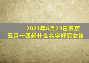 2021年6月23日农历五月十四起什么名字好呢女孩