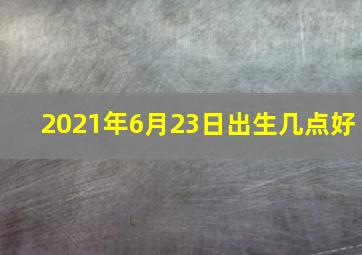 2021年6月23日出生几点好