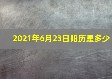 2021年6月23日阳历是多少