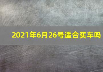 2021年6月26号适合买车吗