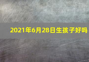 2021年6月28日生孩子好吗