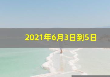 2021年6月3日到5日