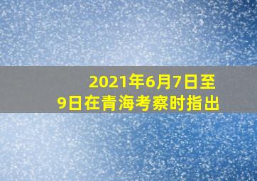 2021年6月7日至9日在青海考察时指出