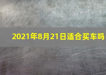 2021年8月21日适合买车吗