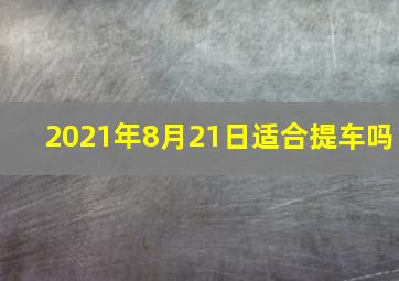 2021年8月21日适合提车吗