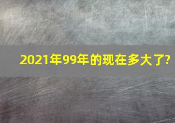 2021年99年的现在多大了?