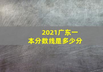 2021广东一本分数线是多少分