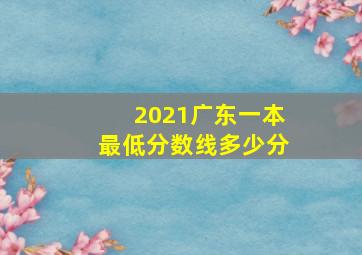 2021广东一本最低分数线多少分