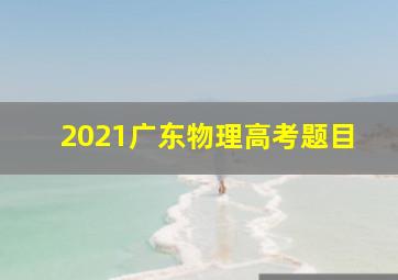 2021广东物理高考题目