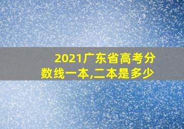 2021广东省高考分数线一本,二本是多少