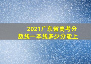 2021广东省高考分数线一本线多少分能上