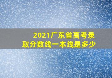 2021广东省高考录取分数线一本线是多少