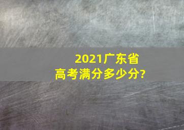 2021广东省高考满分多少分?