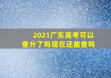 2021广东高考可以查分了吗现在还能查吗