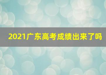 2021广东高考成绩出来了吗