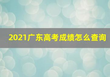 2021广东高考成绩怎么查询