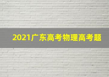 2021广东高考物理高考题