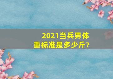 2021当兵男体重标准是多少斤?