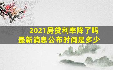 2021房贷利率降了吗最新消息公布时间是多少