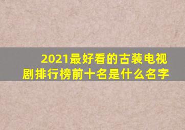 2021最好看的古装电视剧排行榜前十名是什么名字