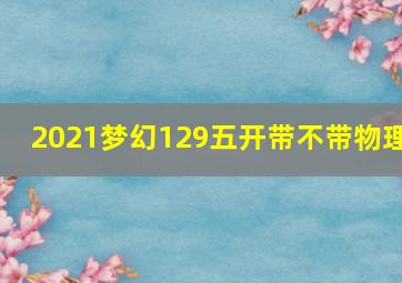 2021梦幻129五开带不带物理