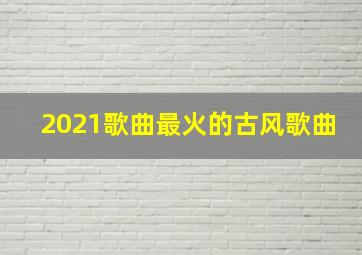 2021歌曲最火的古风歌曲