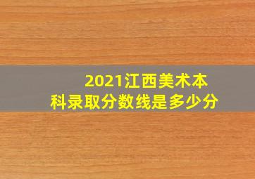 2021江西美术本科录取分数线是多少分