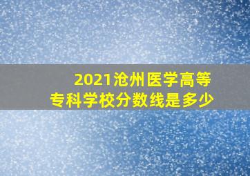 2021沧州医学高等专科学校分数线是多少