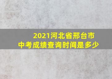 2021河北省邢台市中考成绩查询时间是多少