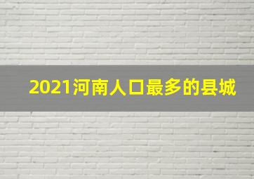 2021河南人口最多的县城