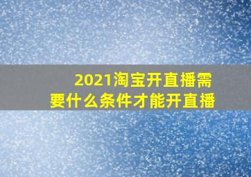 2021淘宝开直播需要什么条件才能开直播