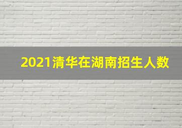 2021清华在湖南招生人数