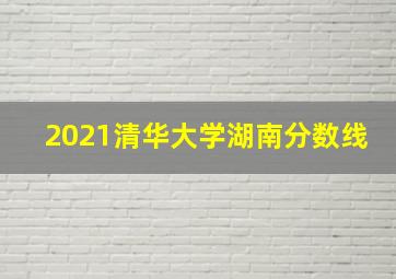 2021清华大学湖南分数线