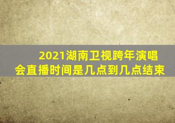 2021湖南卫视跨年演唱会直播时间是几点到几点结束