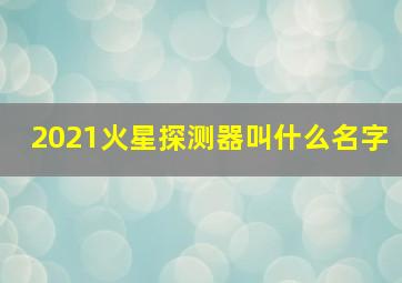 2021火星探测器叫什么名字