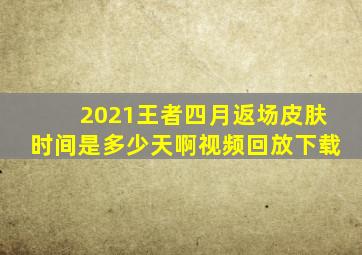 2021王者四月返场皮肤时间是多少天啊视频回放下载